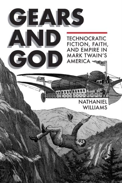 Gears and God : Technocratic Fiction, Faith, and Empire in Mark Twain's America, Hardback Book