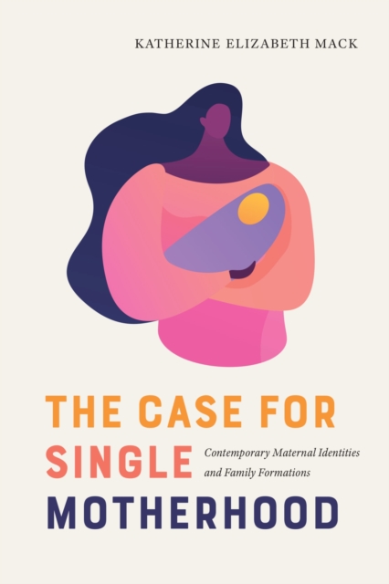 The Case for Single Motherhood : Contemporary Maternal Identities and Family Formations, Hardback Book
