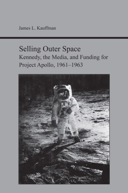Selling Outer Space : Kennedy, the Media, and Funding for Project Apollo, 1961-1963, Paperback / softback Book
