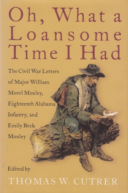 Oh, What a Loansome Time I Had : The Civil War Letters of Major William Morel Moxley, Eighteenth Alabama Infantry, and Emily Beck Moxley, Paperback / softback Book