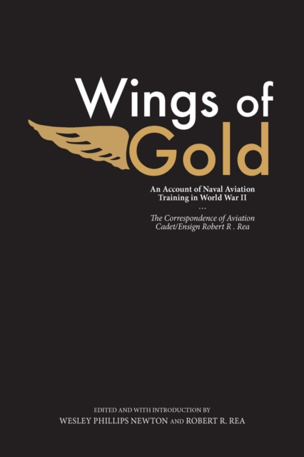 Wings of Gold : An Account of Naval Aviation Training in World War II, The Correspondence of Aviation Cadet/Ensign Robert R. Rea, Paperback / softback Book