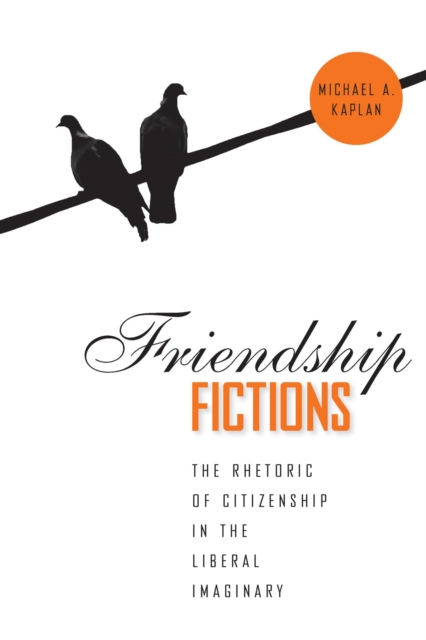 Friendship Fictions : The Rhetoric of Citizenship in the Liberal Imaginary, Paperback / softback Book