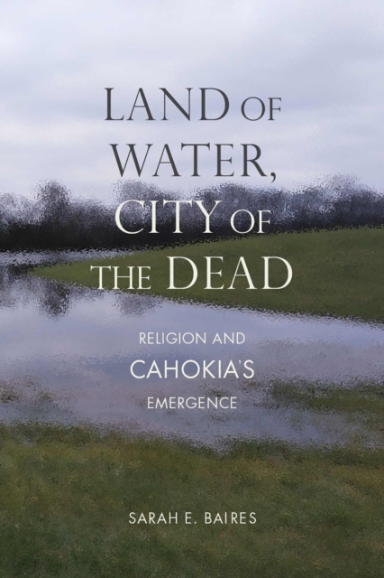 Land of Water, City of the Dead : Religion and Cahokia's Emergence, Paperback / softback Book