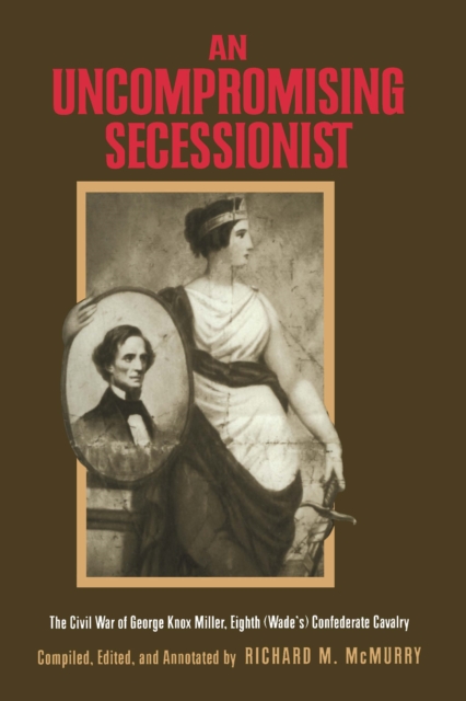 An Uncompromising Secessionist : The Civil War of George Knox Miller, Eighth (Wade's) Confederate Cavalry, EPUB eBook