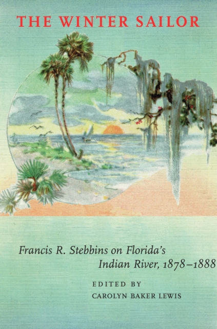 The Winter Sailor : Francis R. Stebbins on Florida's Indian River, 1878-1888, EPUB eBook
