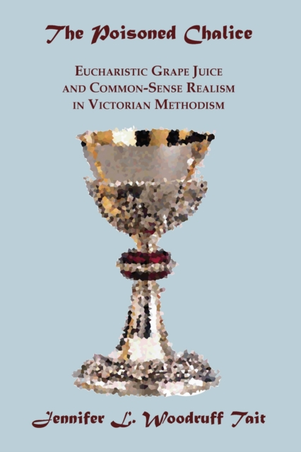The Poisoned Chalice : Eucharistic Grape Juice and Common-Sense Realism in Victorian Methodism, EPUB eBook