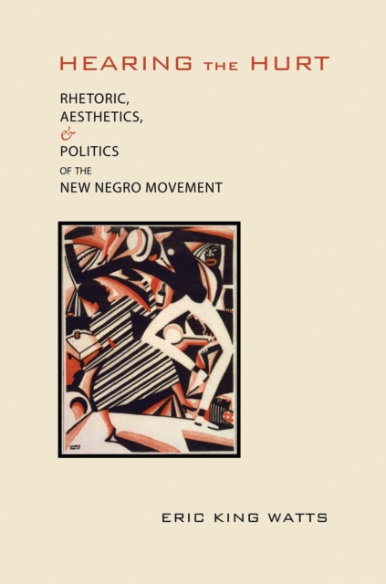 Hearing the Hurt : Rhetoric, Aesthetics, and Politics of the New Negro Movement, EPUB eBook