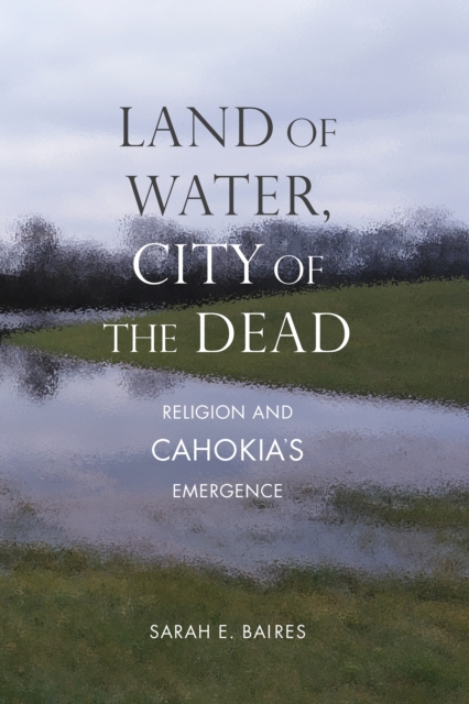 Land of Water, City of the Dead : Religion and Cahokia's Emergence, EPUB eBook