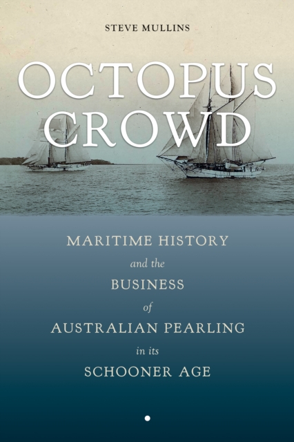 Octopus Crowd : Maritime History and the Business of Australian Pearling in Its Schooner Age, EPUB eBook