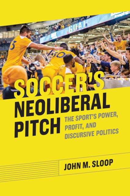 Soccer's Neoliberal Pitch : The Sport's Power, Profit, and Discursive Politics, EPUB eBook