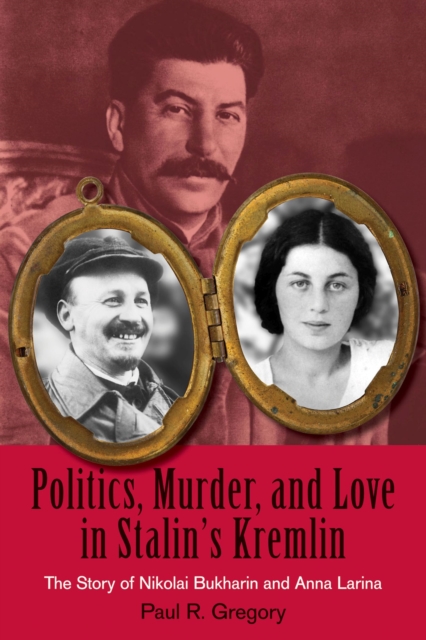 Politics, Murder, and Love in Stalin's Kremlin : The Story of Nikolai Bukharin and Anna Larina, Hardback Book