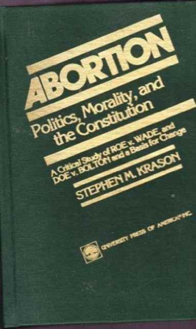 Abortion : Politics, Morality, and the Constitution: A Critical Study of Roe v. Wade and Doe v. Bolton and a Basis for Choice, Hardback Book