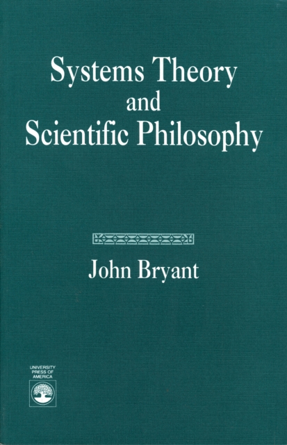 Systems Theory and Scientific Philosophy : An Application of the Cybernetics of W. Ross Ashby to Personal and Social Philosophy, the Philosophy of Mind, and the Problems of Artificial Intelligence, Hardback Book
