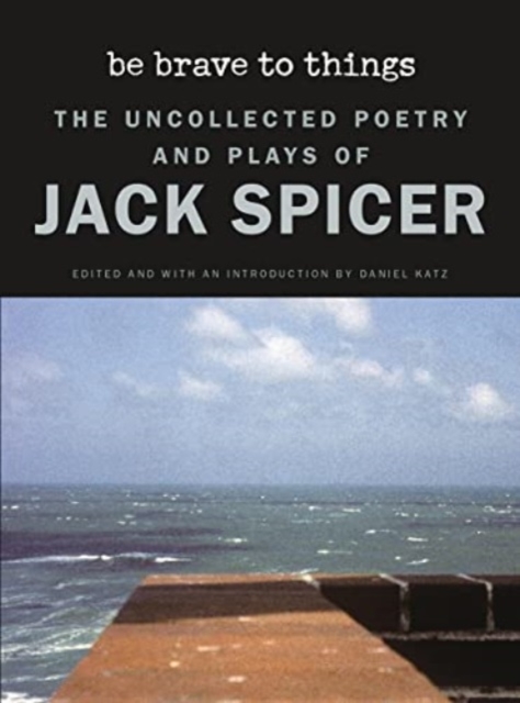 Be Brave to Things : The Uncollected Poetry and Plays of Jack Spicer, Paperback / softback Book