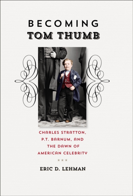 Becoming Tom Thumb : Charles Stratton, P.T. Barnum, and the Dawn of American Celebrity, EPUB eBook