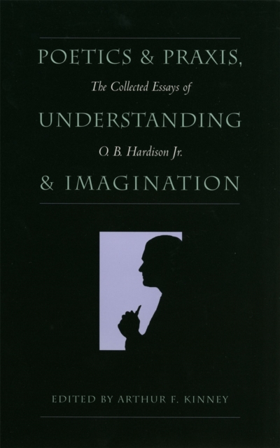 Poetics and Praxis, Understanding and Imagination : The Collected Essays of O.B.Hardison, Jr., Hardback Book