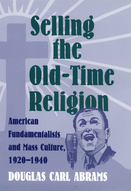 Selling the Old-time Religion : American Fundamentalists and Mass Culture, 1920-1940, Hardback Book