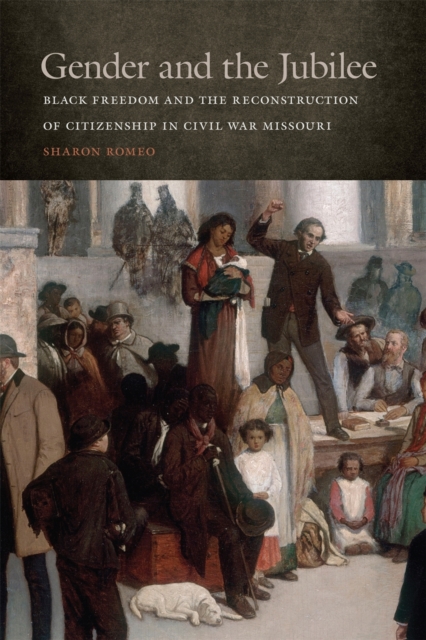 Gender and the Jubilee : Black Freedom and the Reconstruction of Citizenship in Civil War Missouri, Hardback Book