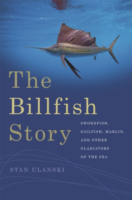 The Billfish Story : Swordfish, Sailfish, Marlin, and Other Gladiators of the Sea, Paperback / softback Book