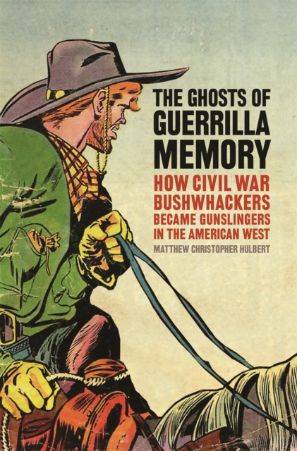 The Ghosts of Guerrilla Memory : How Civil War Bushwhackers Became Gunslingers in the American West, Hardback Book