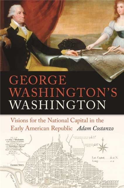 George Washington's Washington : Visions for the National Capital in the Early American Republic, Hardback Book
