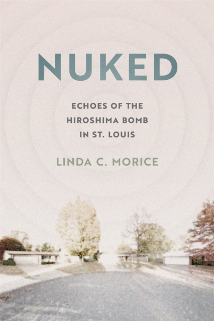 Nuked : Echoes of the Hiroshima Bomb in St. Louis, Hardback Book