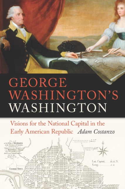 George Washington's Washington : Visions for the National Capital in the Early American Republic, PDF eBook
