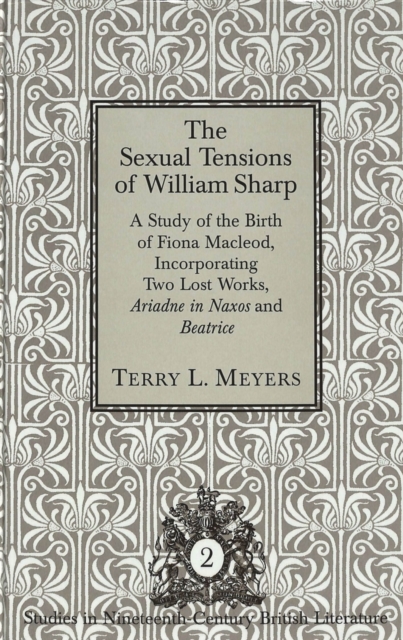 The Sexual Tensions of William Sharp : A Study or the Birth of Fiona Macleod, Incorporating Two Lost Works, Ariadne in Naxos and Beatrice, Hardback Book