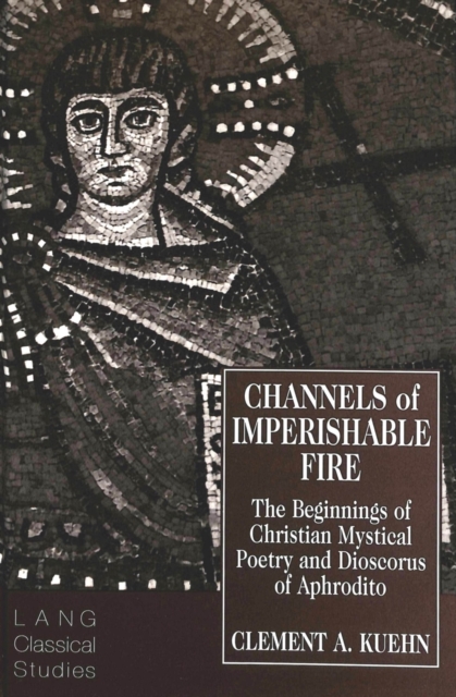 Channels of Imperishable Fire : The Beginnings of Christian Mystical Poetry and Dioscorus of Aphrodito, Hardback Book