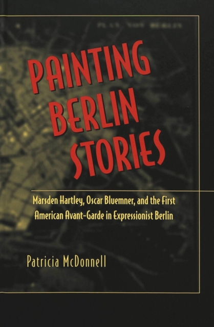 Painting Berlin Stories : Marsden Hartley, Oscar Bluemner, and the First American Avant-Garde in Expressionist Berlin, Hardback Book