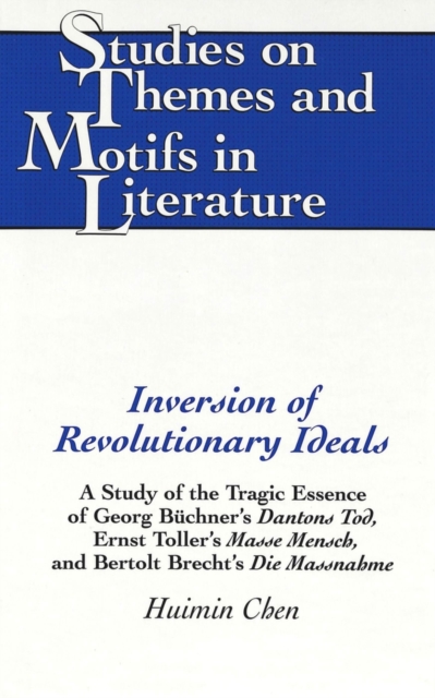 Inversion of Revolutionary Ideals : A Study of the Tragic Essence of Georg Buechner's Dantons Tod, Ernst Toller's Masse Mensch, and Bertolt Brecht's Die Massnahme, Hardback Book
