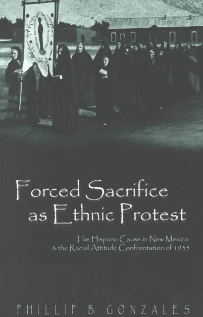 Forced Sacrifice as Ethnic Protest : The Hispano Cause in New Mexico and the Racial Attitude Confrontation of 1933, Paperback / softback Book