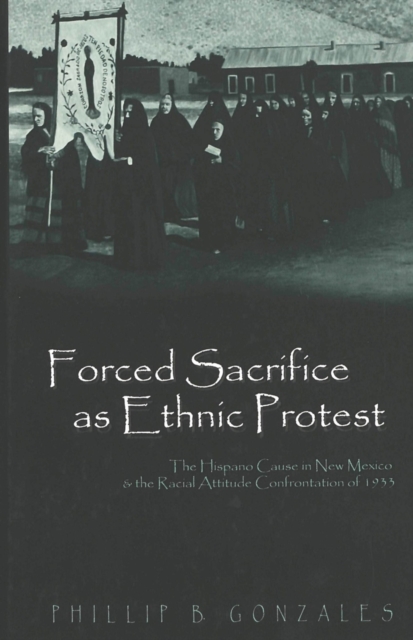 Forced Sacrifice as Ethnic Protest : The Hispano Cause in New Mexico and the Racial Attitude Confrontation of 1933, Hardback Book