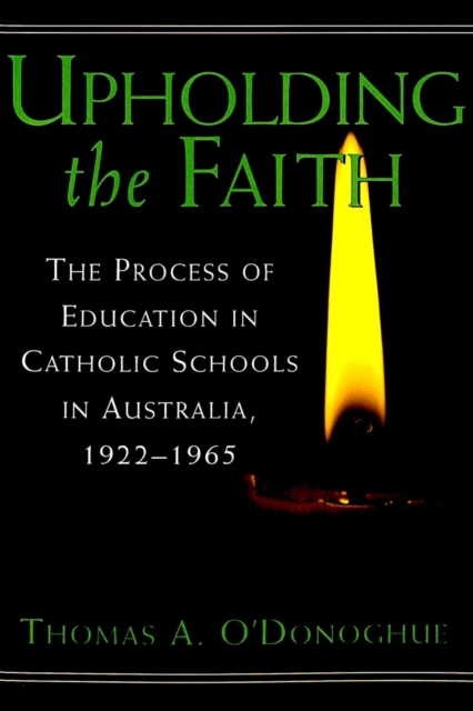 Upholding the Faith : The Process of Education in Catholic Schools in Australia, 1922-1965, Paperback / softback Book