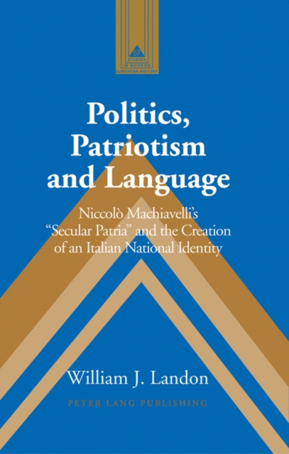 Politics, Patriotism and Language : Niccolo Machiavelli's Secular Patria and the Creation of an Italian National Identity, Hardback Book