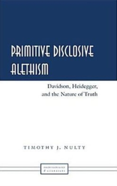 Primitive Disclosive Alethism : Davidson, Heidegger, and the Nature of Truth, Hardback Book