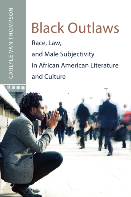 Black Outlaws : Race, Law, and Male Subjectivity in African American Literature and Culture, Paperback / softback Book