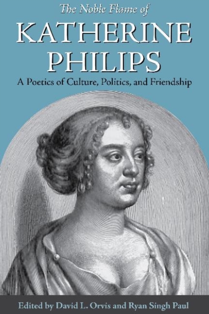 The Noble Flame of Katherine Philips : A Poetics of Culture, Politics, and Friendship, Hardback Book