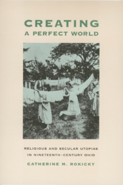 Creating a Perfect World : Religious and Secular Utopias in Nineteenth-Century Ohio, Hardback Book