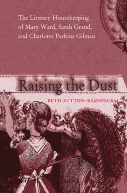 Raising the Dust : The Literary Housekeeping of Mary Ward, Sarah Grand, and Charlotte Perkins Gilman, Hardback Book