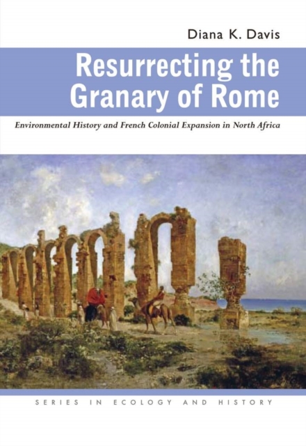 Resurrecting the Granary of Rome : Environmental History and French Colonial Expansion in North Africa, Paperback / softback Book