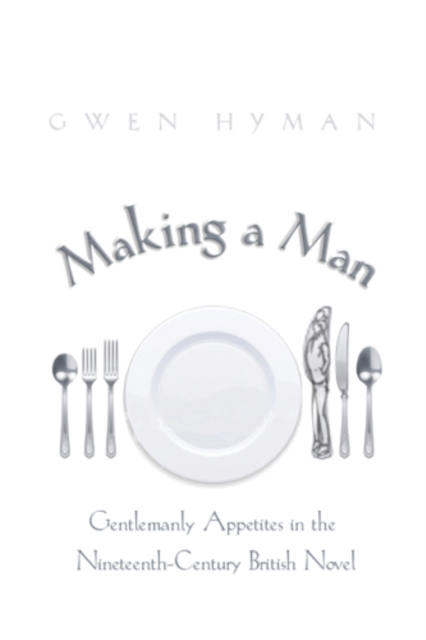 Making a Man : Gentlemanly Appetites in the Nineteenth Century British Novel, Paperback / softback Book