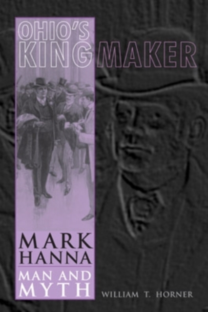 Ohio's Kingmaker : Mark Hanna, Man and Myth, Hardback Book