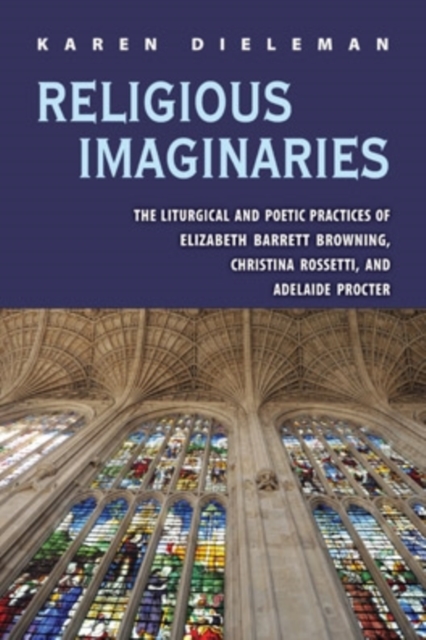 Religious Imaginaries : The Liturgical and Poetic Practices of Elizabeth Barrett Browning, Christina Rossetti, and Adelaide Procter, Hardback Book