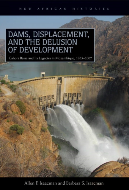Dams, Displacement, and the Delusion of Development : Cahora Bassa and Its Legacies in Mozambique, 1965–2007, Paperback / softback Book