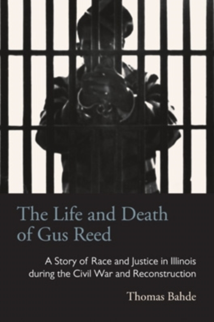 The Life and Death of Gus Reed : A Story of Race and Justice in Illinois during the Civil War and Reconstruction, Hardback Book