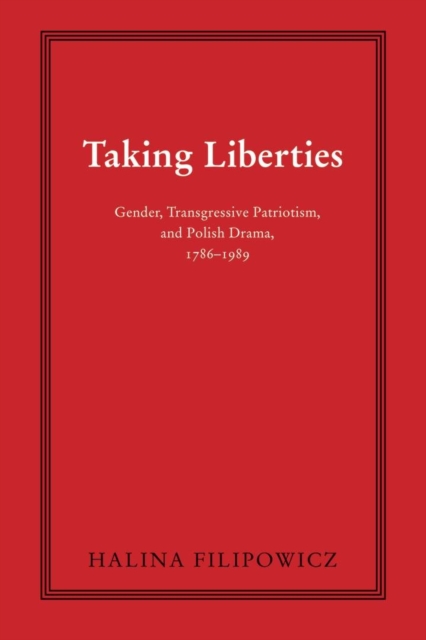 Taking Liberties : Gender, Transgressive Patriotism, and Polish Drama, 1786-1989, Hardback Book