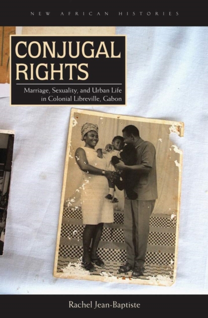 Conjugal Rights : Marriage, Sexuality, and Urban Life in Colonial Libreville, Gabon, Hardback Book