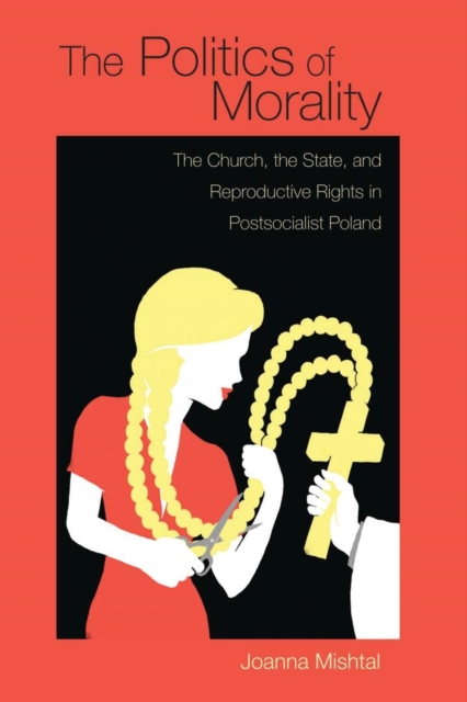 The Politics of Morality : The Church, the State, and Reproductive Rights in Postsocialist Poland, Hardback Book