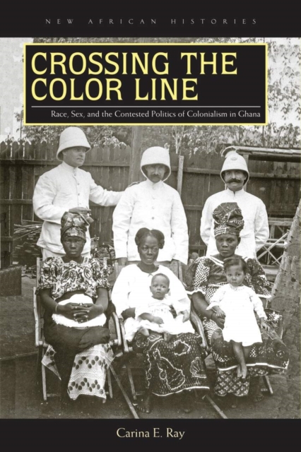Crossing the Color Line : Race, Sex, and the Contested Politics of Colonialism in Ghana, Paperback / softback Book